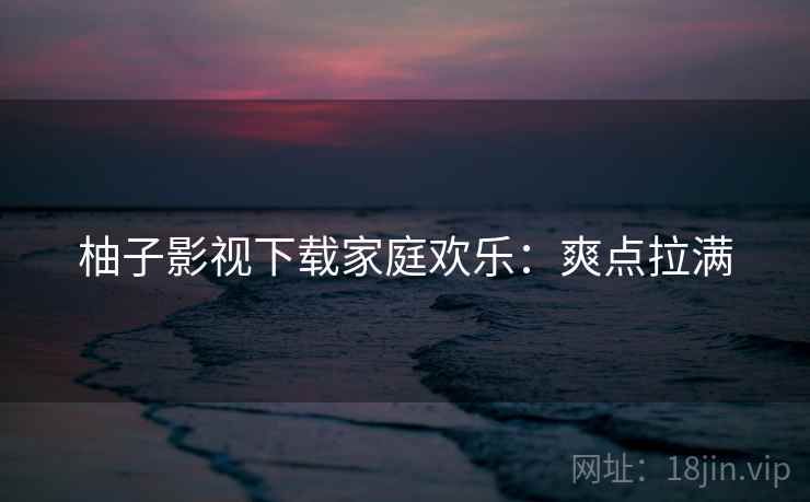 柚子影视下载家庭欢乐：爽点拉满