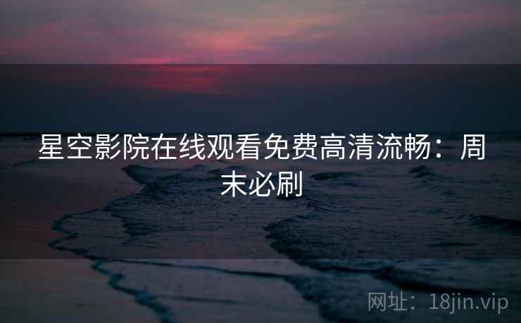 星空影院在线观看免费高清流畅：周末必刷