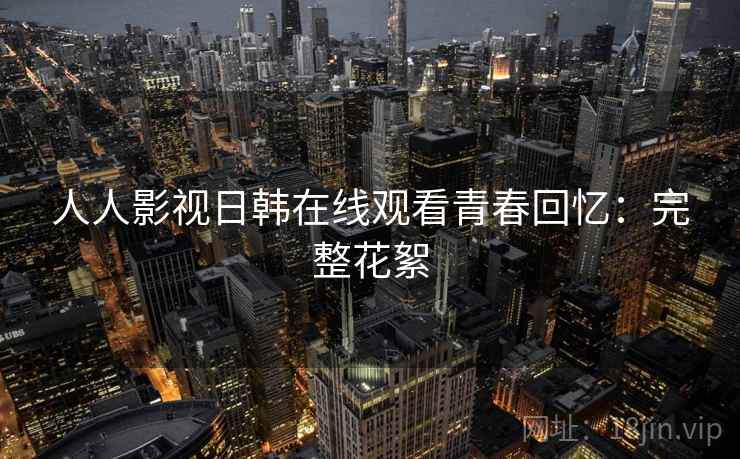 人人影视日韩在线观看青春回忆：完整花絮