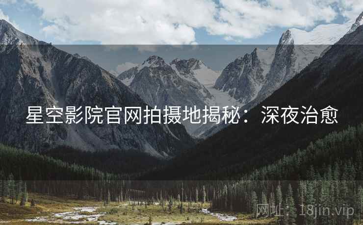 星空影院官网拍摄地揭秘：深夜治愈