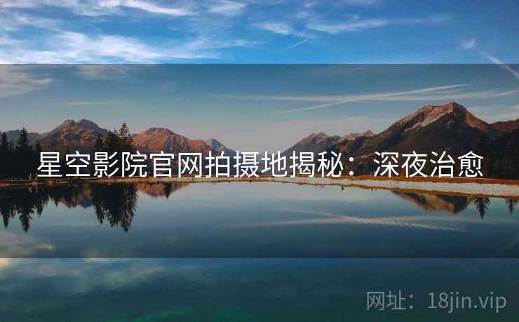 星空影院官网拍摄地揭秘：深夜治愈