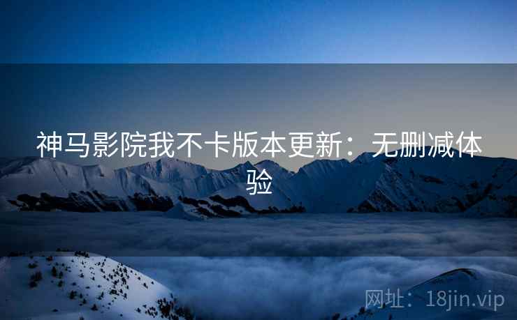 神马影院我不卡版本更新：无删减体验
