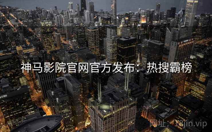 神马影院官网官方发布：热搜霸榜