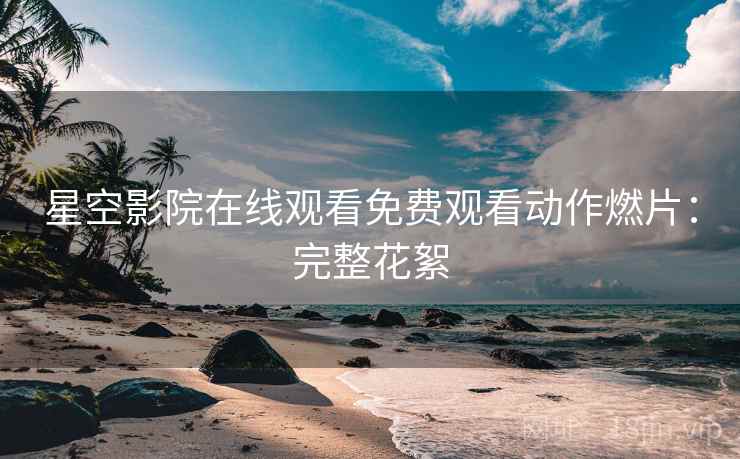 星空影院在线观看免费观看动作燃片：完整花絮