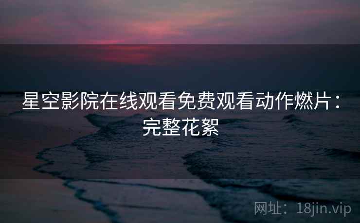 星空影院在线观看免费观看动作燃片：完整花絮
