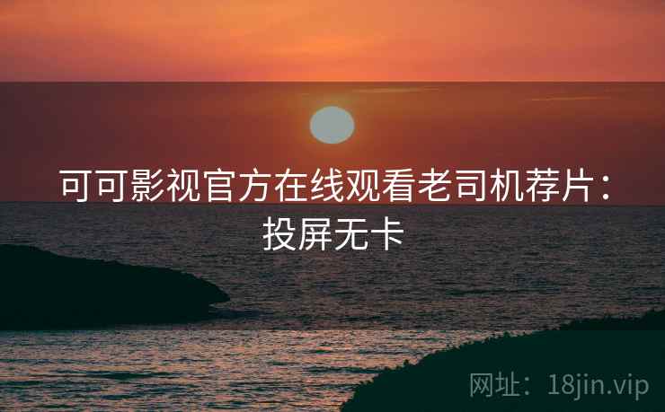 可可影视官方在线观看老司机荐片：投屏无卡