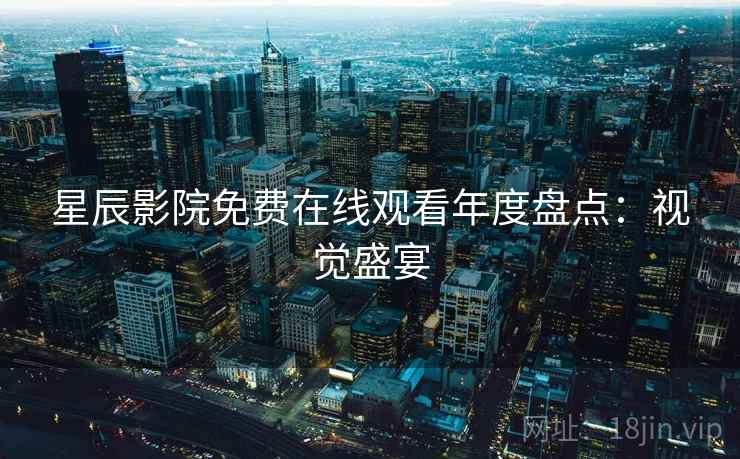 星辰影院免费在线观看年度盘点：视觉盛宴