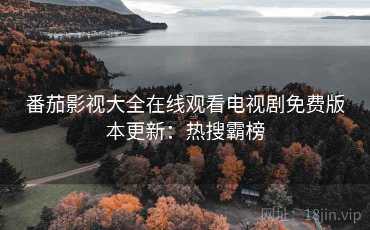 番茄影视大全在线观看电视剧免费版本更新：热搜霸榜