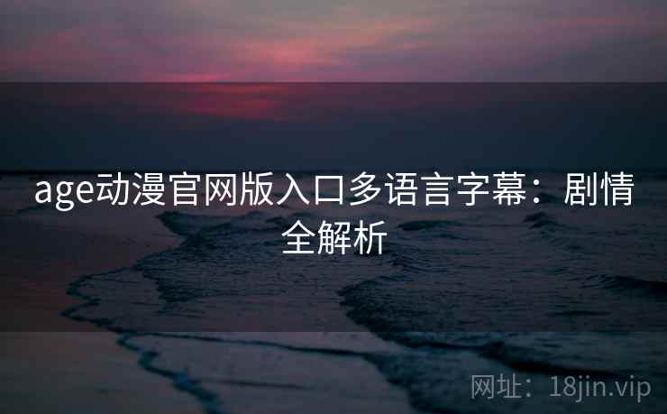 age动漫官网版入口多语言字幕：剧情全解析