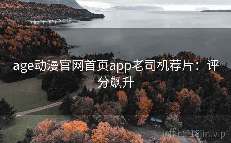 age动漫官网首页app老司机荐片：评分飙升