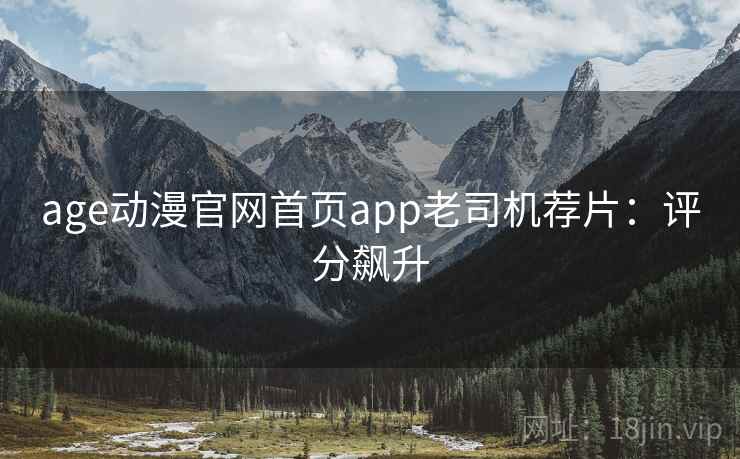 age动漫官网首页app老司机荐片：评分飙升