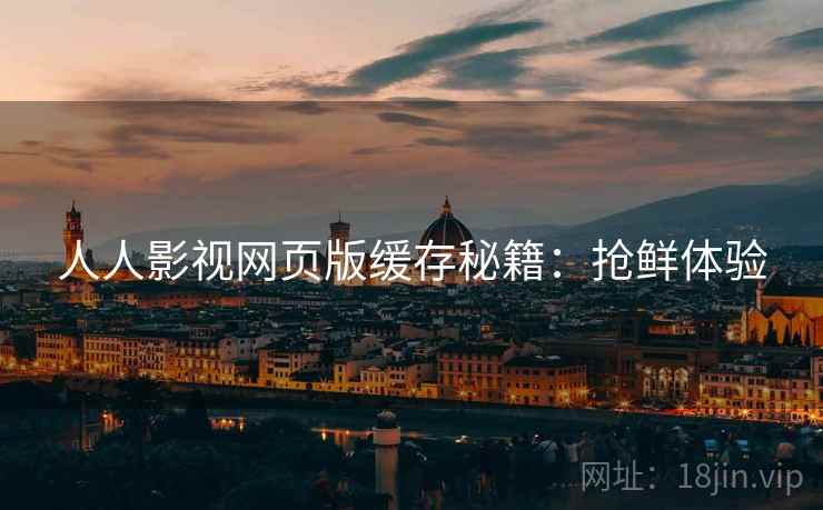 人人影视网页版缓存秘籍：抢鲜体验