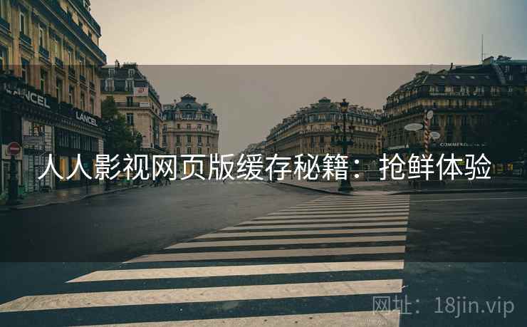 人人影视网页版缓存秘籍：抢鲜体验