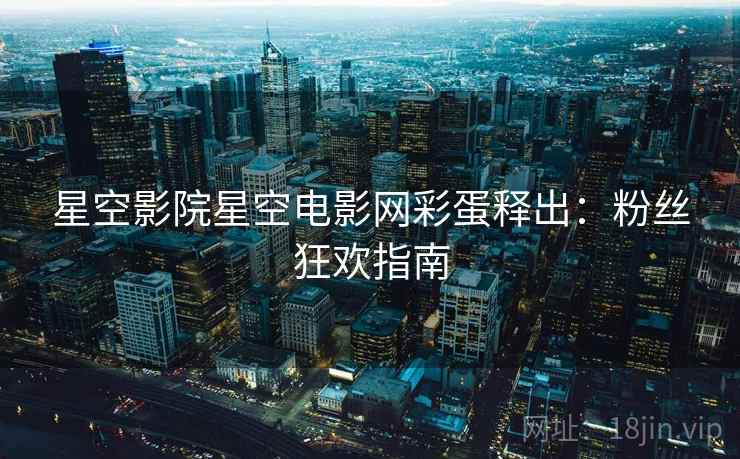 星空影院星空电影网彩蛋释出：粉丝狂欢指南