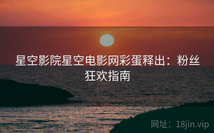 星空影院星空电影网彩蛋释出：粉丝狂欢指南