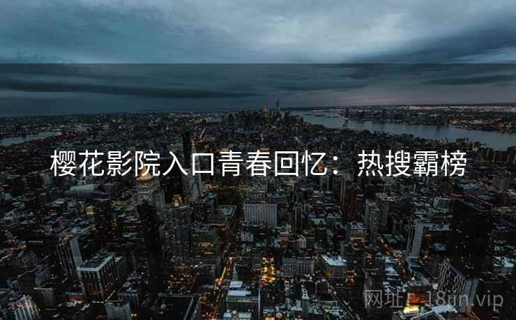 樱花影院入口青春回忆：热搜霸榜