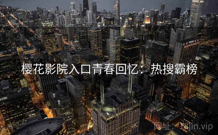 樱花影院入口青春回忆：热搜霸榜