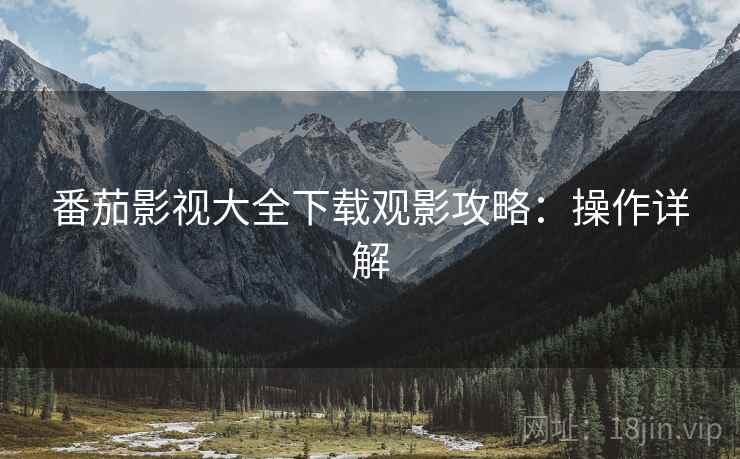 番茄影视大全下载观影攻略：操作详解