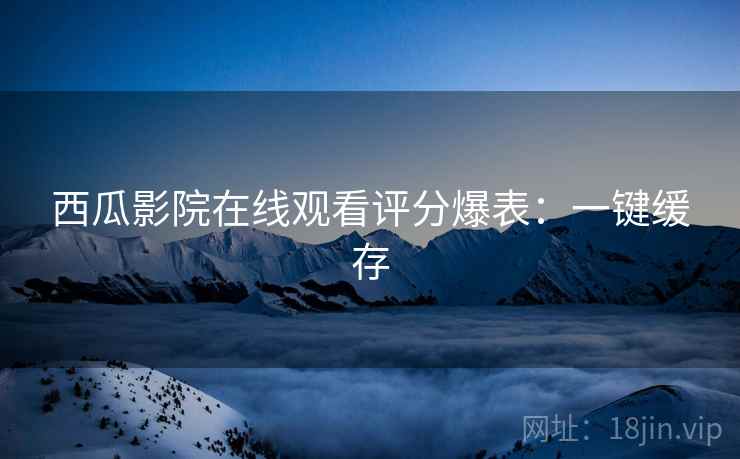 西瓜影院在线观看评分爆表：一键缓存