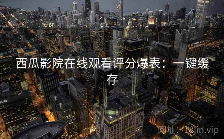 西瓜影院在线观看评分爆表：一键缓存
