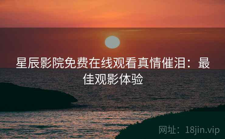 星辰影院免费在线观看真情催泪：最佳观影体验