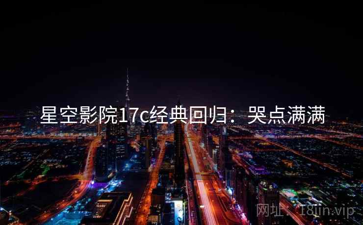 星空影院17c经典回归：哭点满满