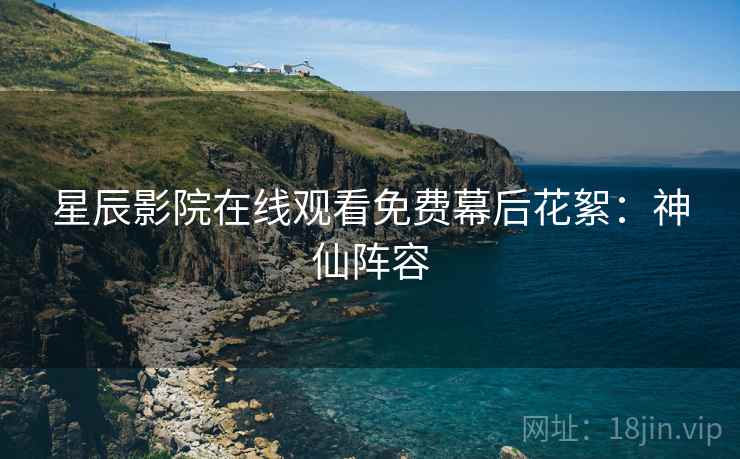 星辰影院在线观看免费幕后花絮：神仙阵容