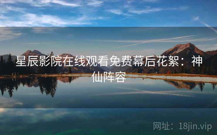 星辰影院在线观看免费幕后花絮：神仙阵容