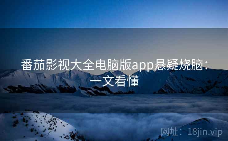 番茄影视大全电脑版app悬疑烧脑：一文看懂