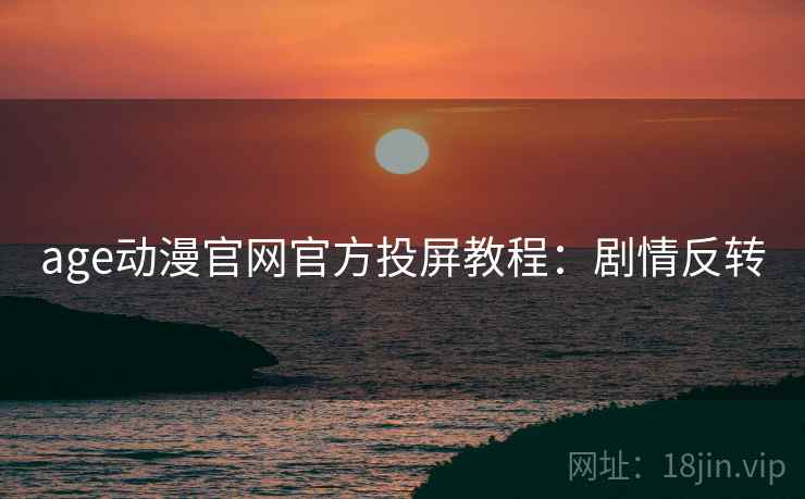 age动漫官网官方投屏教程：剧情反转