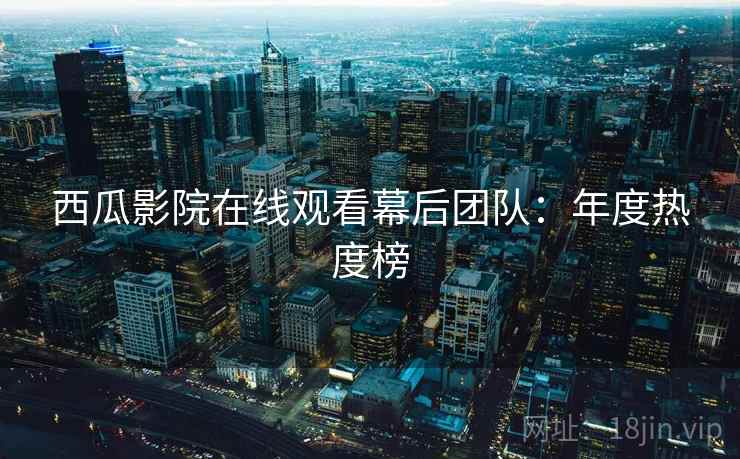 西瓜影院在线观看幕后团队：年度热度榜