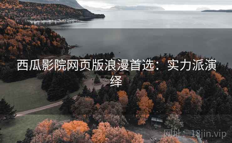 西瓜影院网页版浪漫首选：实力派演绎