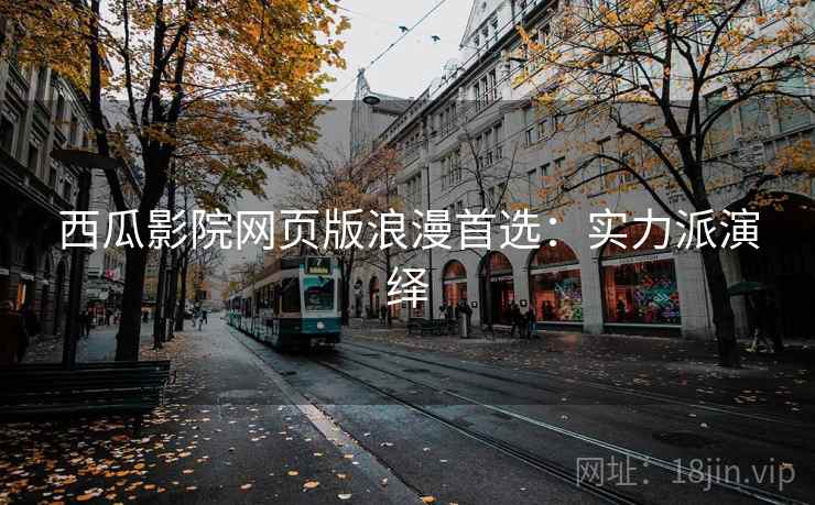 西瓜影院网页版浪漫首选：实力派演绎
