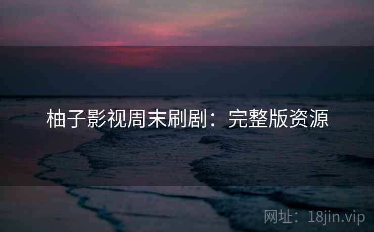 柚子影视周末刷剧：完整版资源