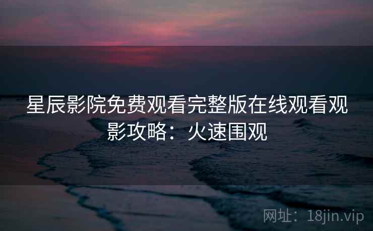 星辰影院免费观看完整版在线观看观影攻略：火速围观