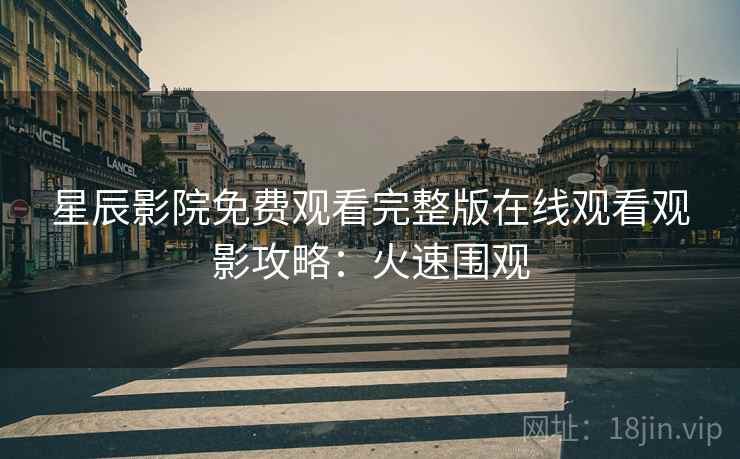 星辰影院免费观看完整版在线观看观影攻略：火速围观
