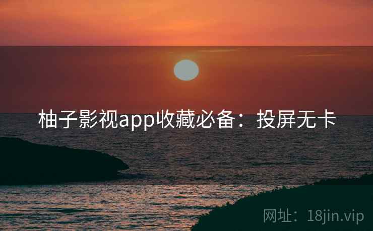 柚子影视app收藏必备：投屏无卡