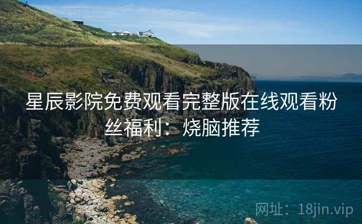 星辰影院免费观看完整版在线观看粉丝福利：烧脑推荐