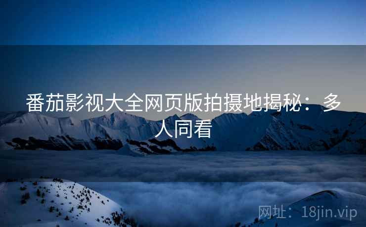 番茄影视大全网页版拍摄地揭秘：多人同看