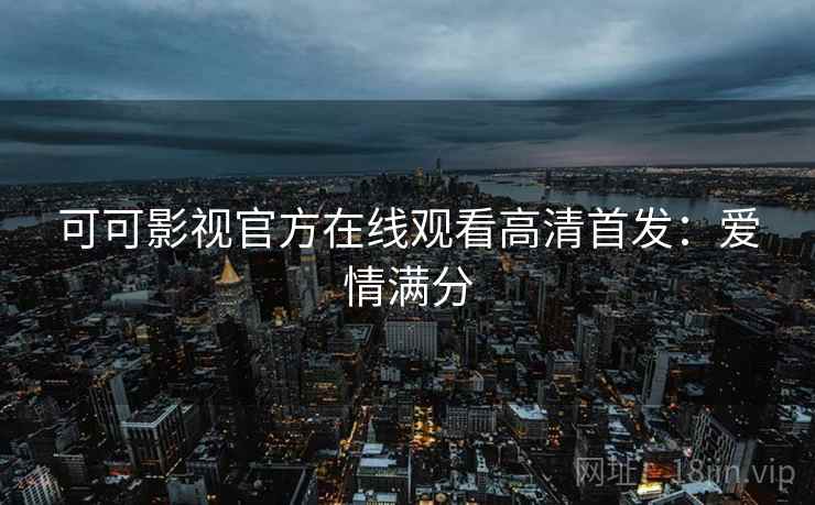 可可影视官方在线观看高清首发：爱情满分