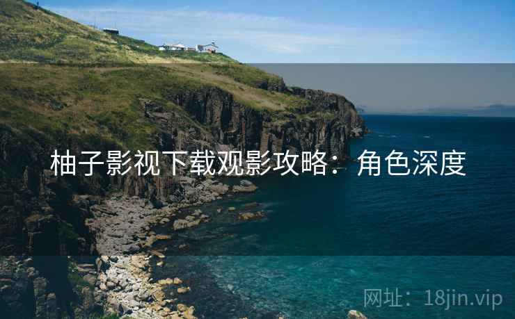 柚子影视下载观影攻略：角色深度
