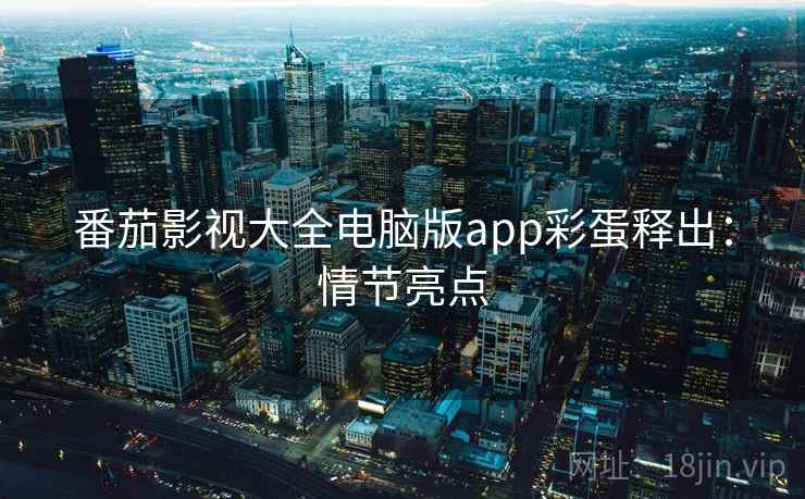 番茄影视大全电脑版app彩蛋释出：情节亮点