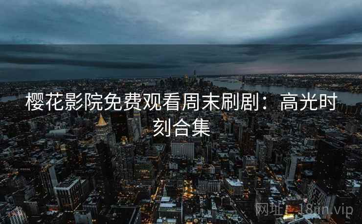 樱花影院免费观看周末刷剧：高光时刻合集