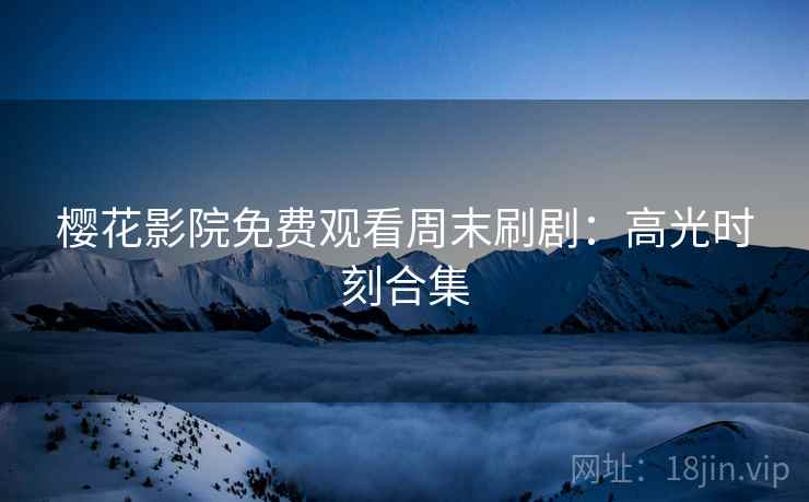 樱花影院免费观看周末刷剧：高光时刻合集