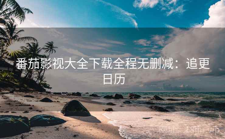 番茄影视大全下载全程无删减：追更日历