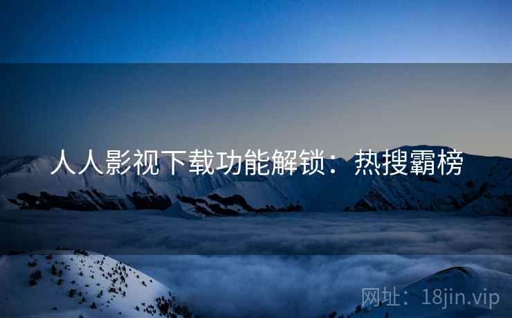 人人影视下载功能解锁：热搜霸榜