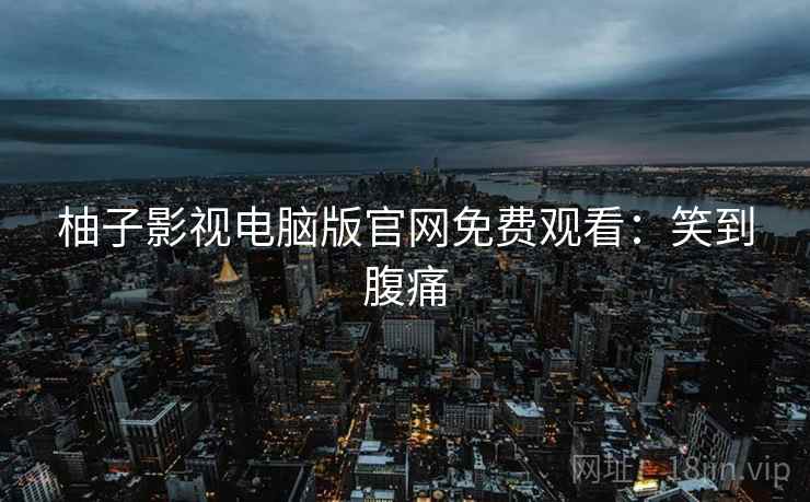 柚子影视电脑版官网免费观看：笑到腹痛
