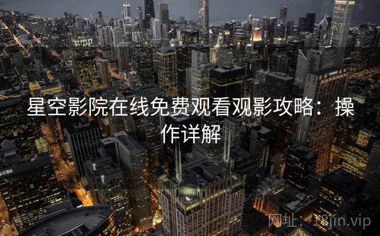 星空影院在线免费观看观影攻略：操作详解