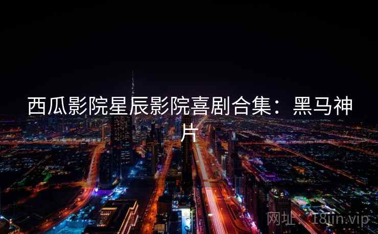 西瓜影院星辰影院喜剧合集：黑马神片