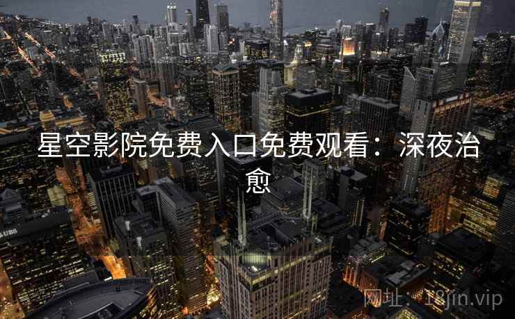星空影院免费入口免费观看：深夜治愈